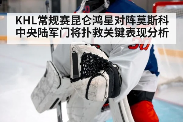 KHL常规赛昆仑鸿星对阵莫斯科中央陆军门将扑救关键表现分析