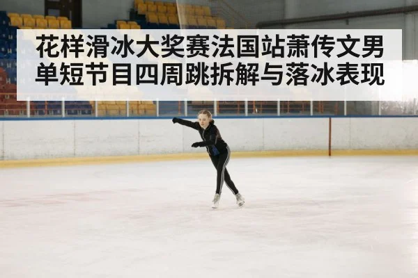 花样滑冰大奖赛法国站萧传文男单短节目四周跳拆解与落冰表现
