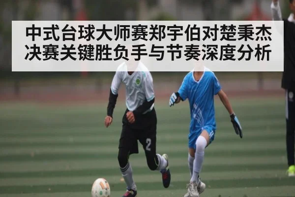 中式台球大师赛郑宇伯对楚秉杰决赛关键胜负手与节奏深度分析