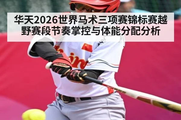 华天2026世界马术三项赛锦标赛越野赛段节奏掌控与体能分配分析