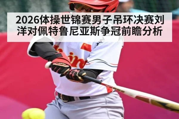 2026体操世锦赛男子吊环决赛刘洋对佩特鲁尼亚斯争冠前瞻分析