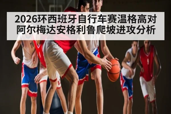 2026环西班牙自行车赛温格高对阿尔梅达安格利鲁爬坡进攻分析
