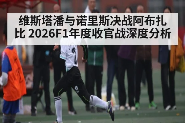 维斯塔潘与诺里斯决战阿布扎比 2026F1年度收官战深度分析