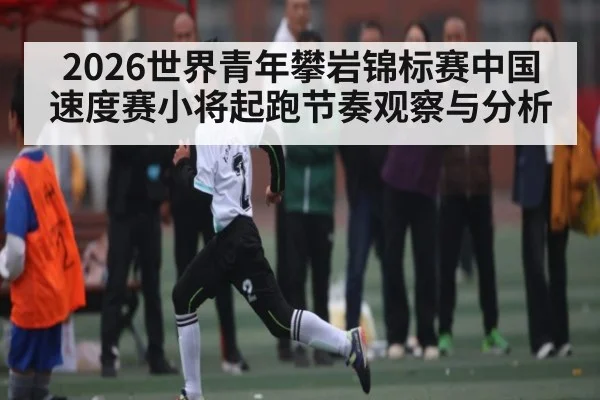 2026世界青年攀岩锦标赛中国速度赛小将起跑节奏观察与分析